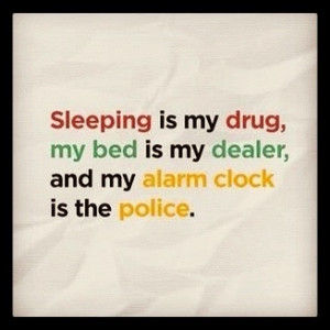 Sleeping is my drug, my bed is my dealer and my alarm clock is the ...