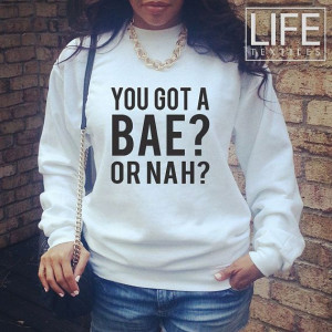 You Got a Bae or Nah shirt sweatshirt Fashion Dope Swag Fresh Tumblr T ...