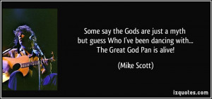 ... Who I've been dancing with... The Great God Pan is alive! - Mike Scott