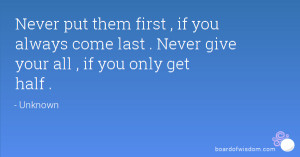 Never put them first , if you always come last . Never give your all ...