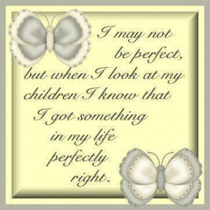 may not be perfect, but when I look at my children I know that I got ...