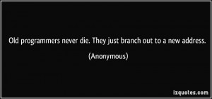 ... never die. They just branch out to a new address. - Anonymous