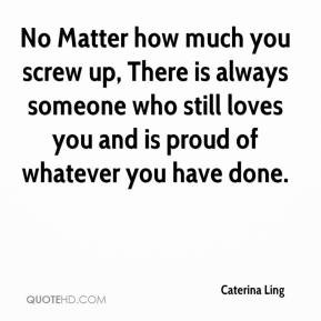 No Matter how much you screw up, There is always someone who still ...