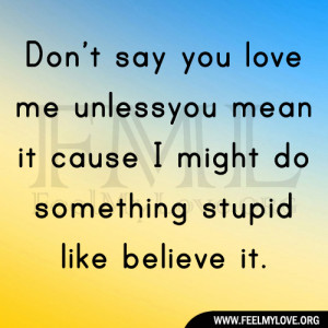 Don’t say you love me unless you mean it cause I might do something ...