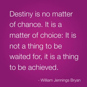 Destiny is no matter of chance. It is a matter of choice: It is not a ...
