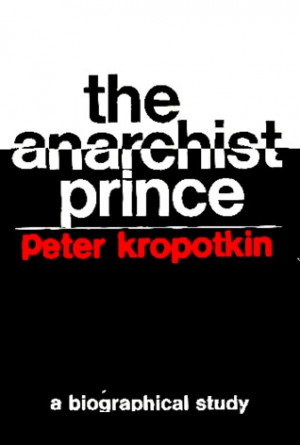 The anarchist prince;: A biographical study of Peter Kropotkin ...