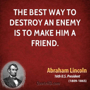 The best way to destroy an enemy is to make him a friend.