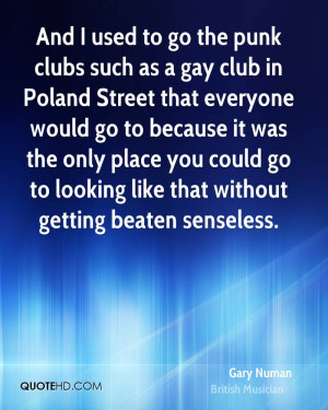 And I used to go the punk clubs such as a gay club in Poland Street ...