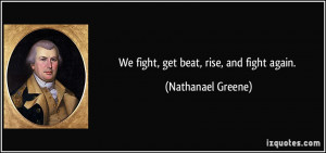 We fight, get beat, rise, and fight again. - Nathanael Greene