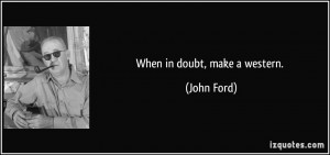 When in doubt, make a western. - John Ford