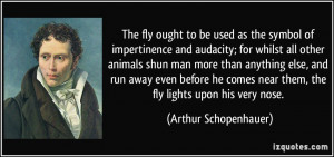... near them, the fly lights upon his very nose. - Arthur Schopenhauer