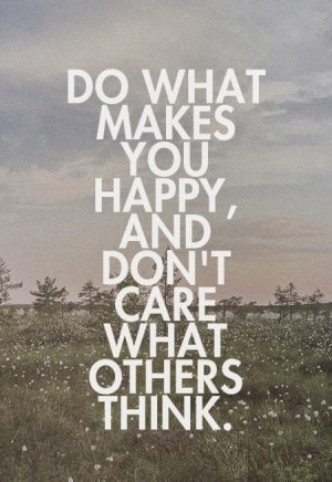 ... what makes you happy, and don't care what others think. #happy #quote