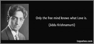 Only the free mind knows what Love is. - Jiddu Krishnamurti