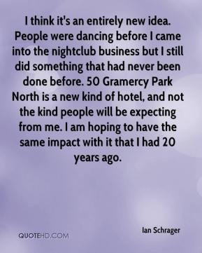 Ian Schrager - I think it's an entirely new idea. People were dancing ...