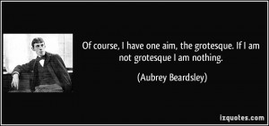 Of course, I have one aim, the grotesque. If I am not grotesque I am ...