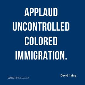David Irving - applaud uncontrolled colored immigration.