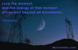 Love the moment, and the energy of that moment will spread beyond all ...