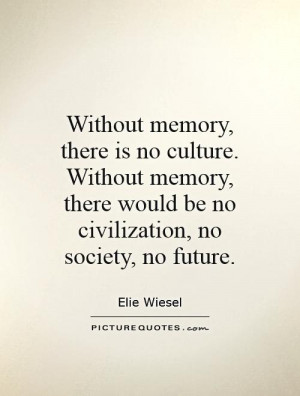 Without memory, there is no culture. Without memory, there would be no ...