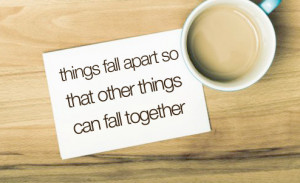 Things fall apart so that other things can fall together.