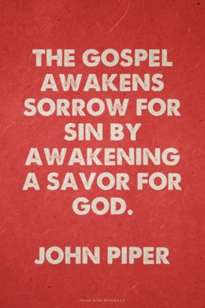 ... awakens sorrow for sin by awakening a savor for God. -John Piper