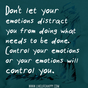 ... needs to be done. Control your emotions or your emotions will control