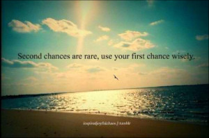 Second chances are rare, use your first chance wisely.