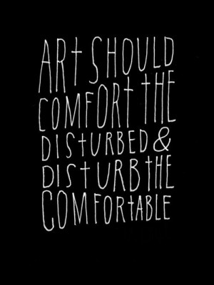 Art should comfort the disturbed & disturb the comfortable.