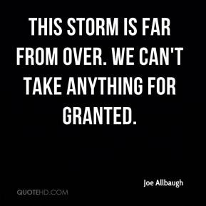 Joe Allbaugh - This storm is far from over. We can't take anything for ...