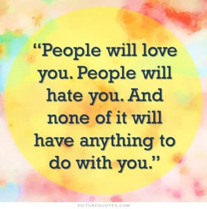 People will love you. People will hate you. And none of it will have ...