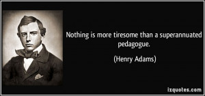 Nothing is more tiresome than a superannuated pedagogue. - Henry Adams