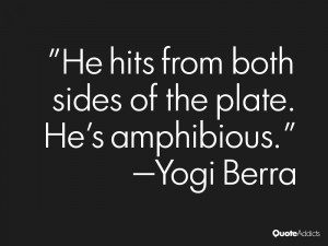 ... hits from both sides of the plate. He's amphibious.” — Yogi Berra