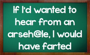 If I'd wanted to hear from an arseh@le, I would have farted