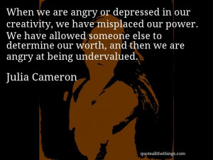 Julia Cameron - quote -- When we are angry or depressed in our ...