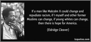 If a man like Malcolm X could change and repudiate racism, if I myself ...