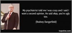 My psychiatrist told me I was crazy and I said I want a second opinion ...