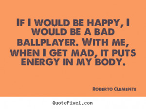 Roberto Clemente picture quotes - If i would be happy, i would be a ...