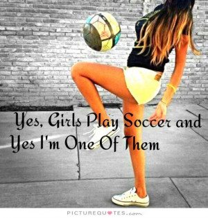 Yes girls play soccer and yes I'm one of them. Picture Quote #1