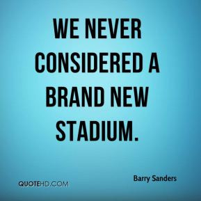 Barry Sanders - We never considered a brand new stadium.