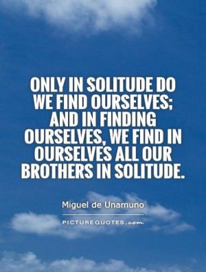 Only in solitude do we find ourselves; and in finding ourselves, we ...