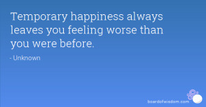 Temporary happiness always leaves you feeling worse than you were ...