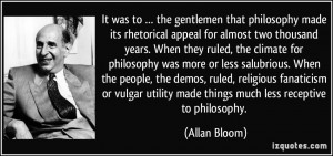 ... utility made things much less receptive to philosophy. - Allan Bloom