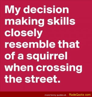 My decision making skills closely resemble that of a squirrel when
