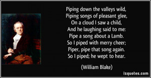 ... , pipe that song again. So I piped; he wept to hear. - William Blake