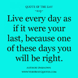 day, Live every day as if it were your last, because one of these days ...