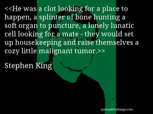 ... and raise themselves a cozy little malignant tumor.– Stephen King