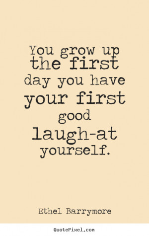 ... grow up the first day you have your first good laugh-at yourself