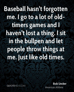 Baseball hasn't forgotten me. I go to a lot of old-timers games and I ...