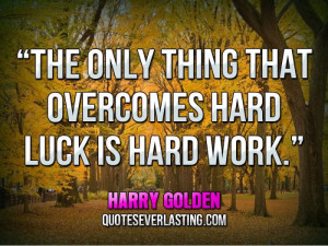 ... only thing that overcomes hard luck is hard work.” — Harry Golden