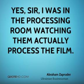 Abraham Zapruder - Yes, sir, I was in the processing room watching ...