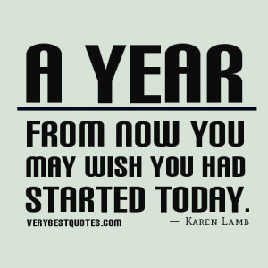 year from now you may wish you had started today.
